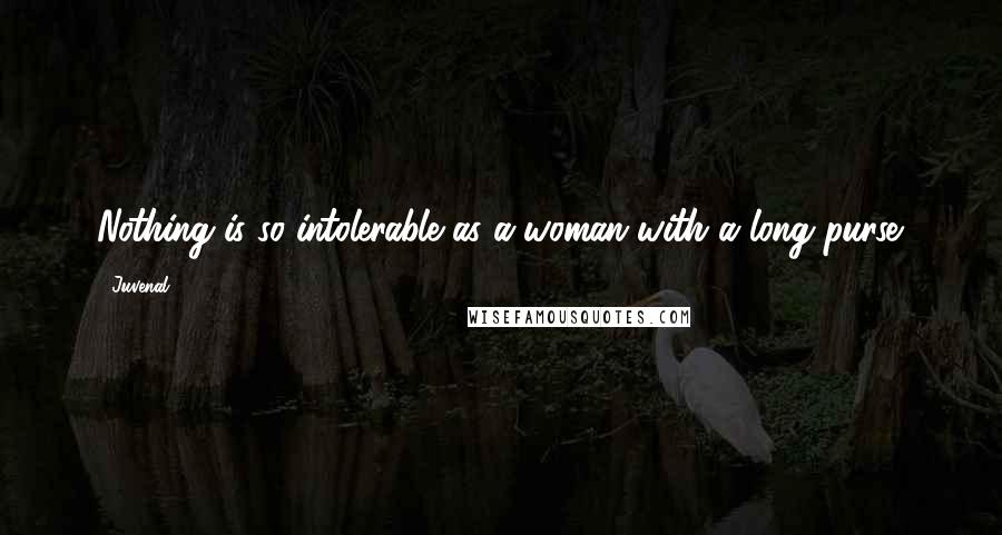 Juvenal Quotes: Nothing is so intolerable as a woman with a long purse.