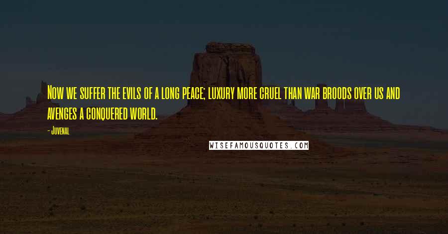 Juvenal Quotes: Now we suffer the evils of a long peace; luxury more cruel than war broods over us and avenges a conquered world.