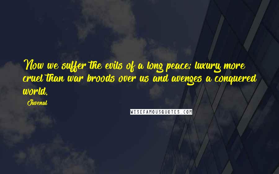 Juvenal Quotes: Now we suffer the evils of a long peace; luxury more cruel than war broods over us and avenges a conquered world.