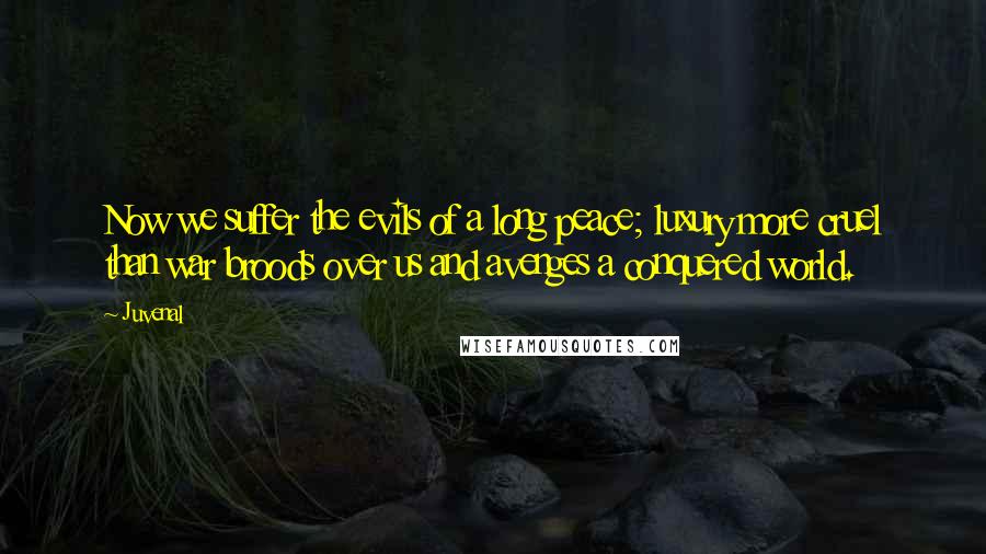 Juvenal Quotes: Now we suffer the evils of a long peace; luxury more cruel than war broods over us and avenges a conquered world.