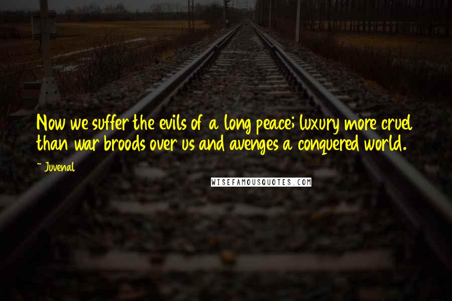 Juvenal Quotes: Now we suffer the evils of a long peace; luxury more cruel than war broods over us and avenges a conquered world.