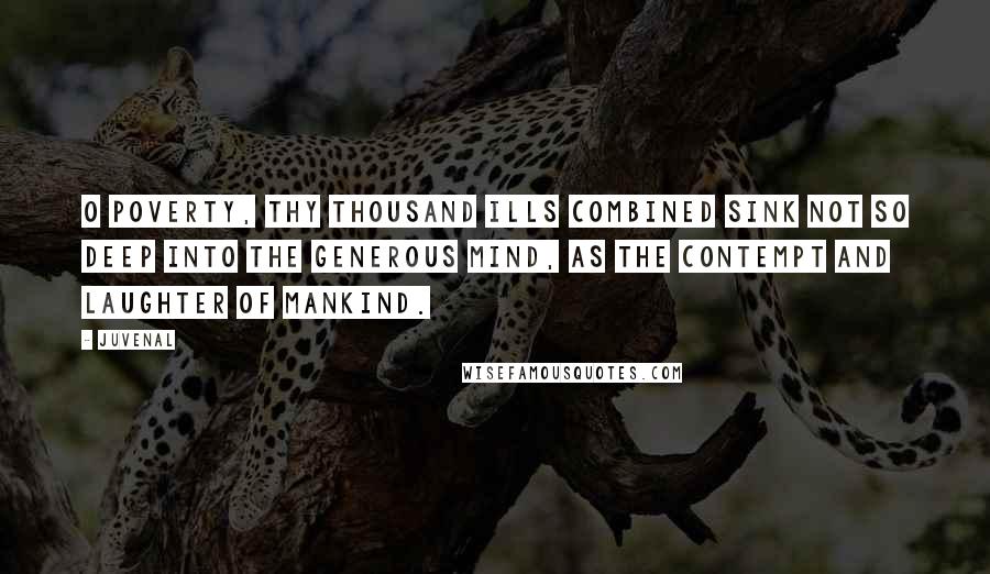 Juvenal Quotes: O Poverty, thy thousand ills combined Sink not so deep into the generous mind, As the contempt and laughter of mankind.