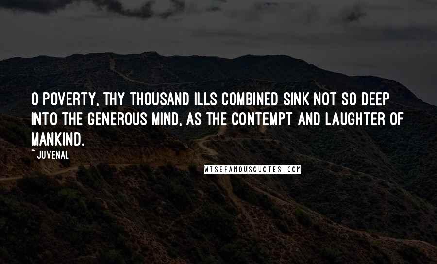 Juvenal Quotes: O Poverty, thy thousand ills combined Sink not so deep into the generous mind, As the contempt and laughter of mankind.