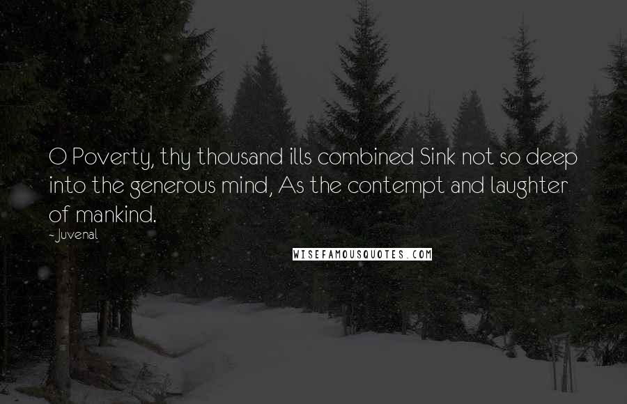 Juvenal Quotes: O Poverty, thy thousand ills combined Sink not so deep into the generous mind, As the contempt and laughter of mankind.