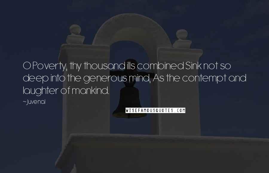 Juvenal Quotes: O Poverty, thy thousand ills combined Sink not so deep into the generous mind, As the contempt and laughter of mankind.