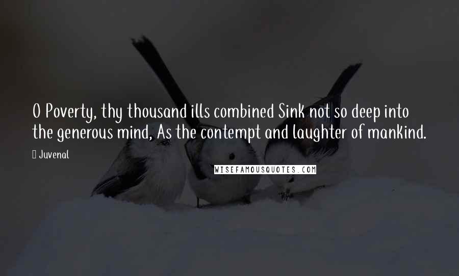 Juvenal Quotes: O Poverty, thy thousand ills combined Sink not so deep into the generous mind, As the contempt and laughter of mankind.