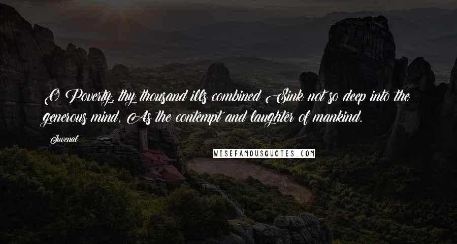 Juvenal Quotes: O Poverty, thy thousand ills combined Sink not so deep into the generous mind, As the contempt and laughter of mankind.