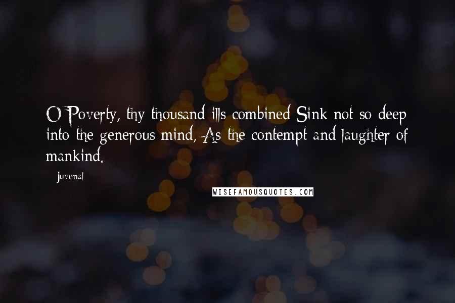 Juvenal Quotes: O Poverty, thy thousand ills combined Sink not so deep into the generous mind, As the contempt and laughter of mankind.