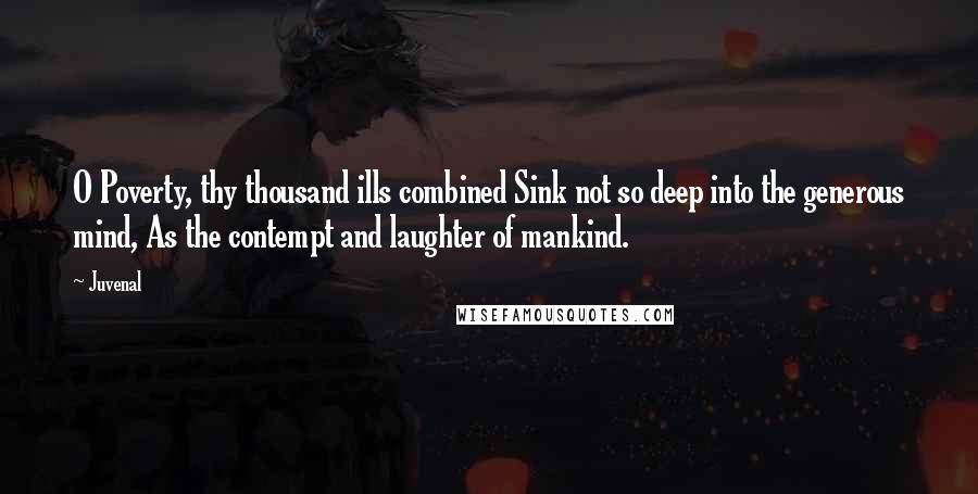Juvenal Quotes: O Poverty, thy thousand ills combined Sink not so deep into the generous mind, As the contempt and laughter of mankind.