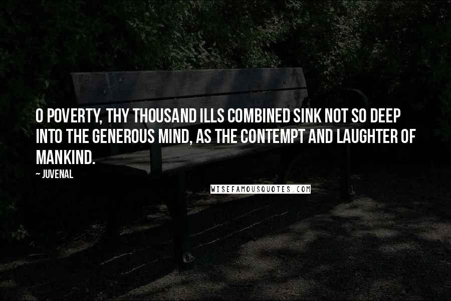 Juvenal Quotes: O Poverty, thy thousand ills combined Sink not so deep into the generous mind, As the contempt and laughter of mankind.
