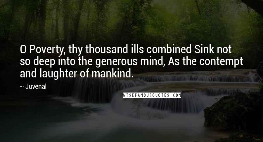 Juvenal Quotes: O Poverty, thy thousand ills combined Sink not so deep into the generous mind, As the contempt and laughter of mankind.
