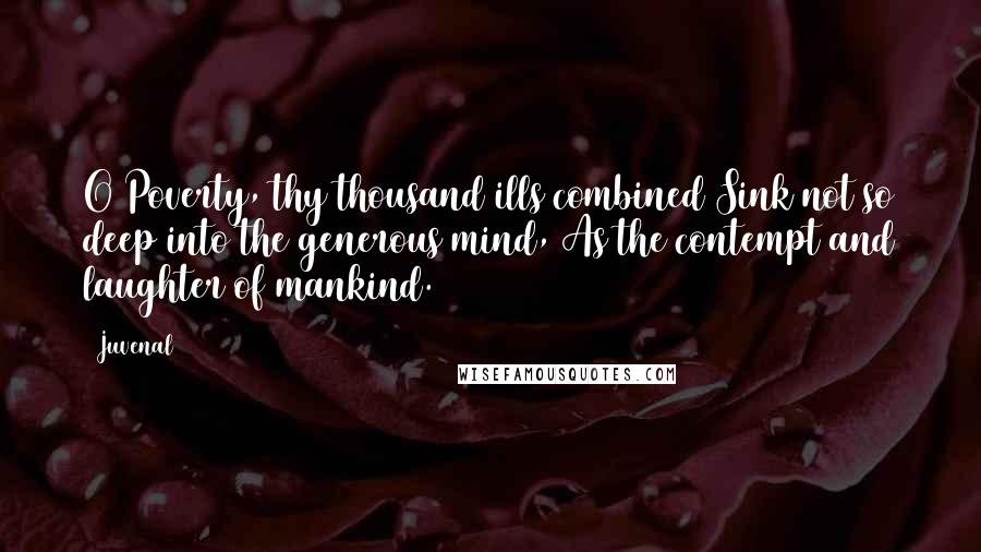 Juvenal Quotes: O Poverty, thy thousand ills combined Sink not so deep into the generous mind, As the contempt and laughter of mankind.