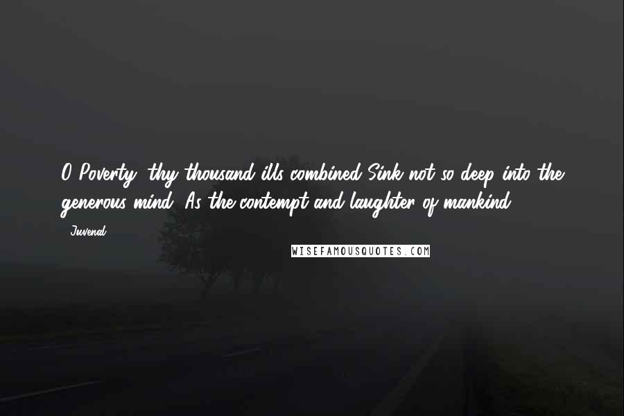 Juvenal Quotes: O Poverty, thy thousand ills combined Sink not so deep into the generous mind, As the contempt and laughter of mankind.