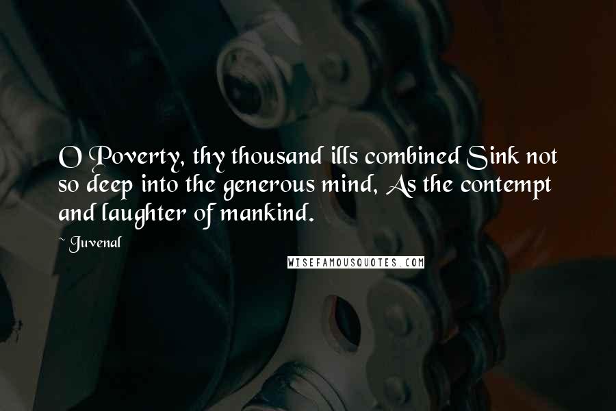 Juvenal Quotes: O Poverty, thy thousand ills combined Sink not so deep into the generous mind, As the contempt and laughter of mankind.