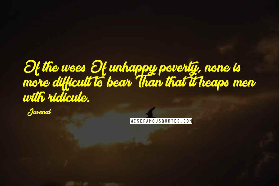 Juvenal Quotes: Of the woes Of unhappy poverty, none is more difficult to bear Than that it heaps men with ridicule.