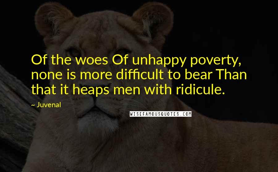 Juvenal Quotes: Of the woes Of unhappy poverty, none is more difficult to bear Than that it heaps men with ridicule.
