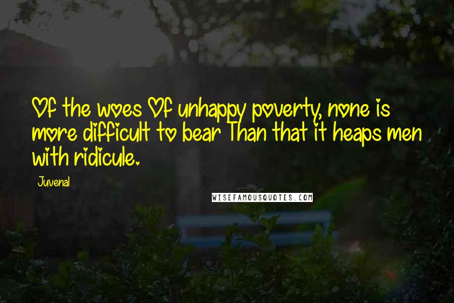 Juvenal Quotes: Of the woes Of unhappy poverty, none is more difficult to bear Than that it heaps men with ridicule.
