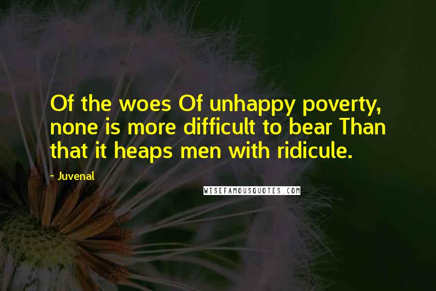 Juvenal Quotes: Of the woes Of unhappy poverty, none is more difficult to bear Than that it heaps men with ridicule.