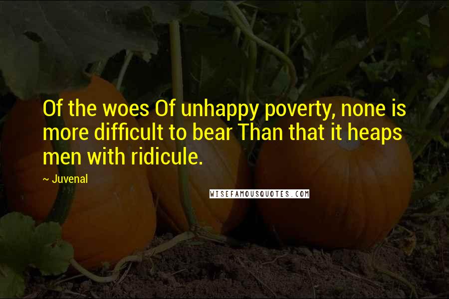Juvenal Quotes: Of the woes Of unhappy poverty, none is more difficult to bear Than that it heaps men with ridicule.