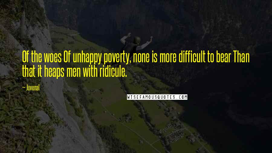 Juvenal Quotes: Of the woes Of unhappy poverty, none is more difficult to bear Than that it heaps men with ridicule.