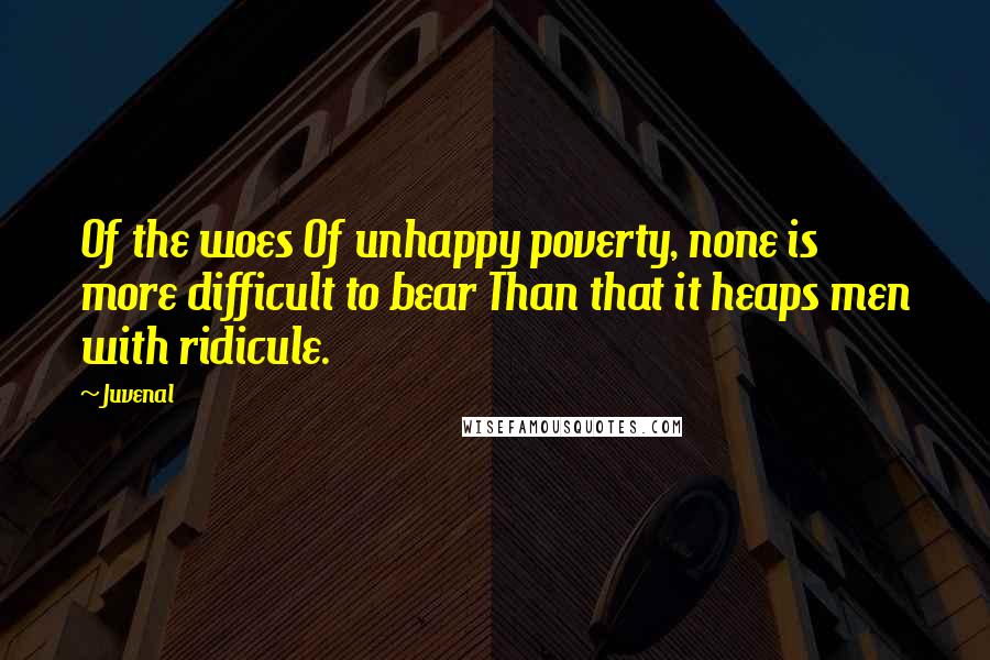 Juvenal Quotes: Of the woes Of unhappy poverty, none is more difficult to bear Than that it heaps men with ridicule.