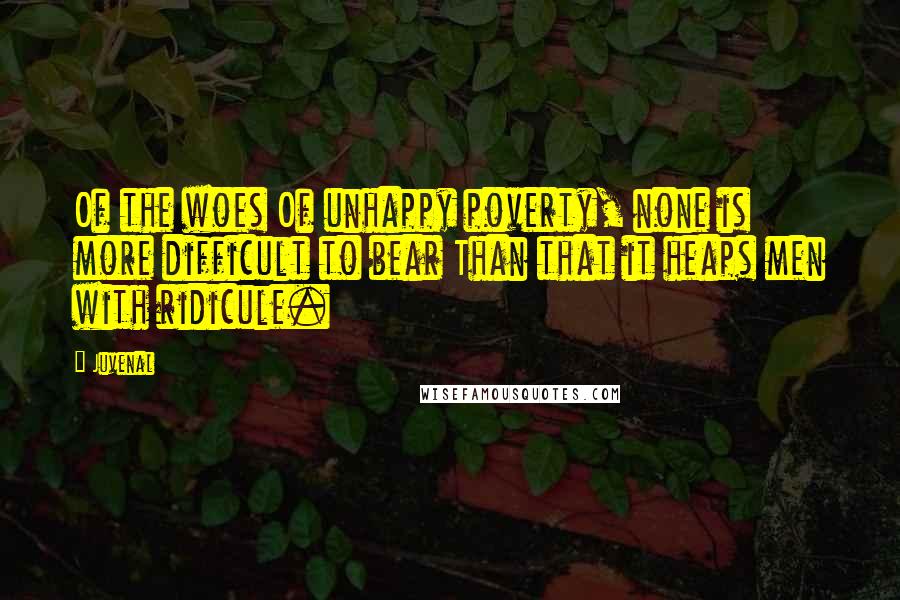Juvenal Quotes: Of the woes Of unhappy poverty, none is more difficult to bear Than that it heaps men with ridicule.