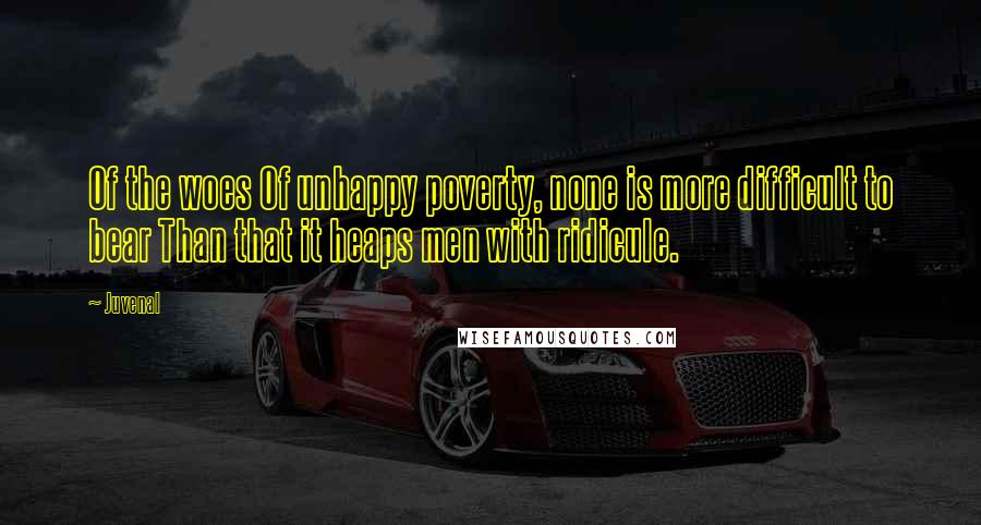 Juvenal Quotes: Of the woes Of unhappy poverty, none is more difficult to bear Than that it heaps men with ridicule.