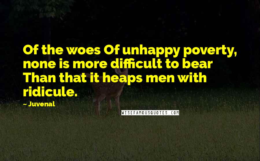 Juvenal Quotes: Of the woes Of unhappy poverty, none is more difficult to bear Than that it heaps men with ridicule.