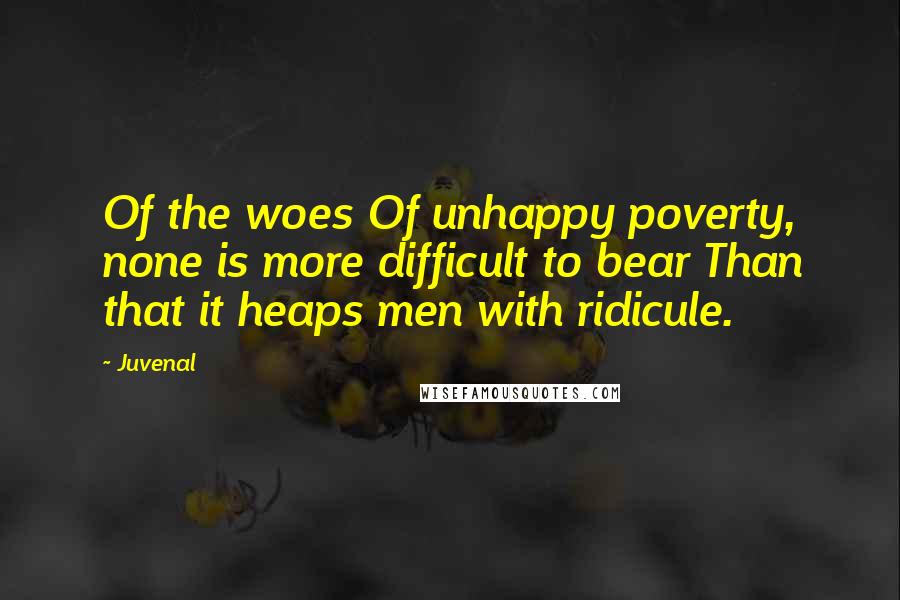 Juvenal Quotes: Of the woes Of unhappy poverty, none is more difficult to bear Than that it heaps men with ridicule.