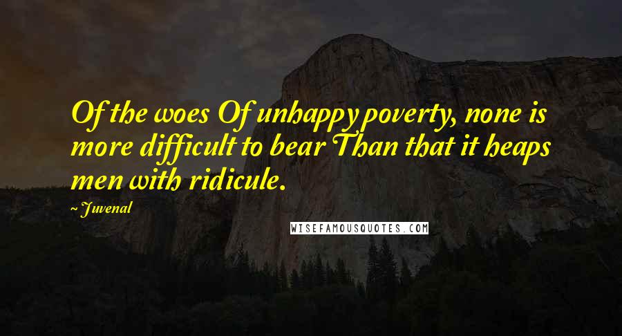 Juvenal Quotes: Of the woes Of unhappy poverty, none is more difficult to bear Than that it heaps men with ridicule.