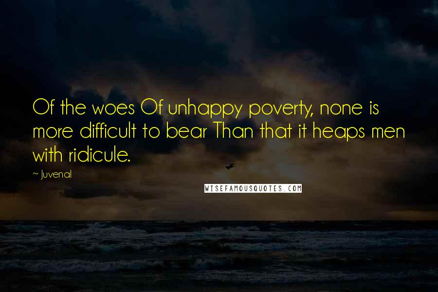 Juvenal Quotes: Of the woes Of unhappy poverty, none is more difficult to bear Than that it heaps men with ridicule.