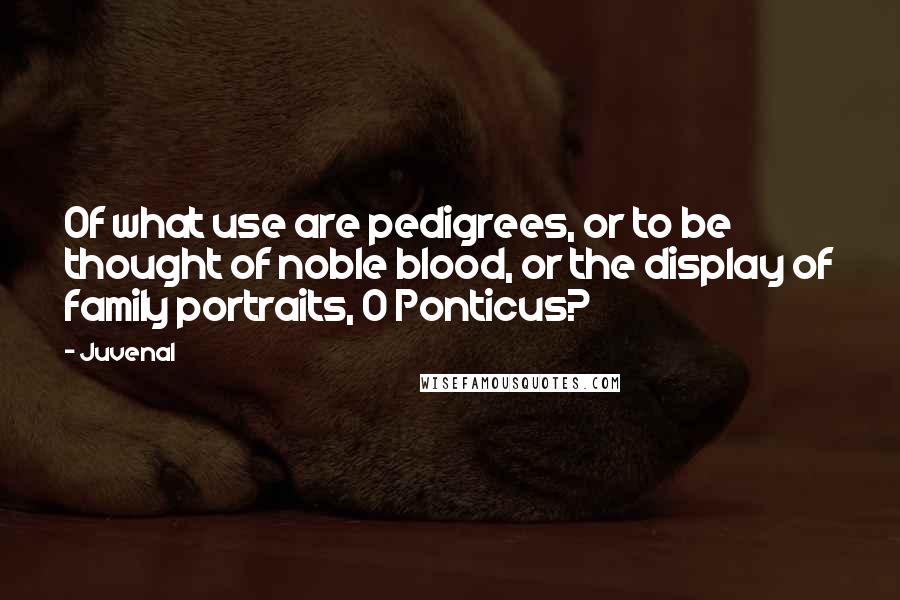 Juvenal Quotes: Of what use are pedigrees, or to be thought of noble blood, or the display of family portraits, O Ponticus?