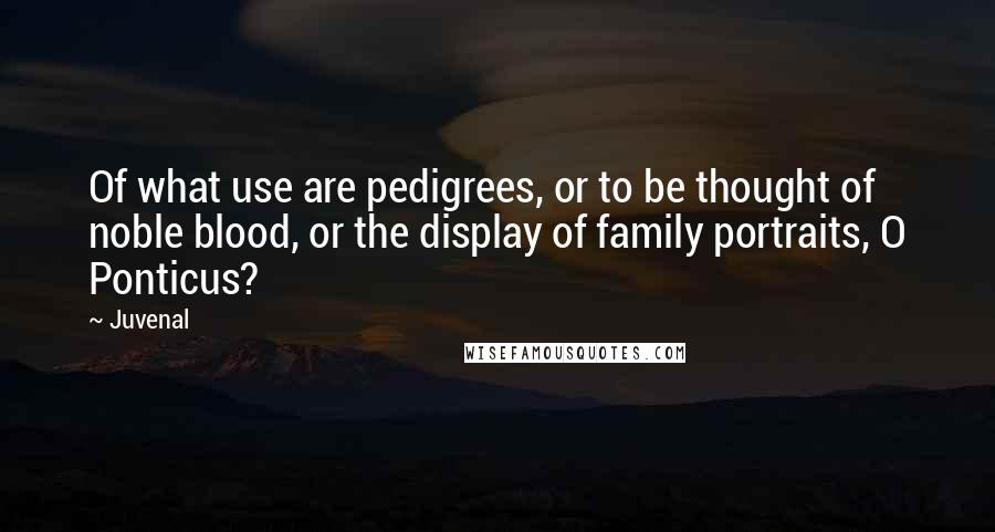 Juvenal Quotes: Of what use are pedigrees, or to be thought of noble blood, or the display of family portraits, O Ponticus?