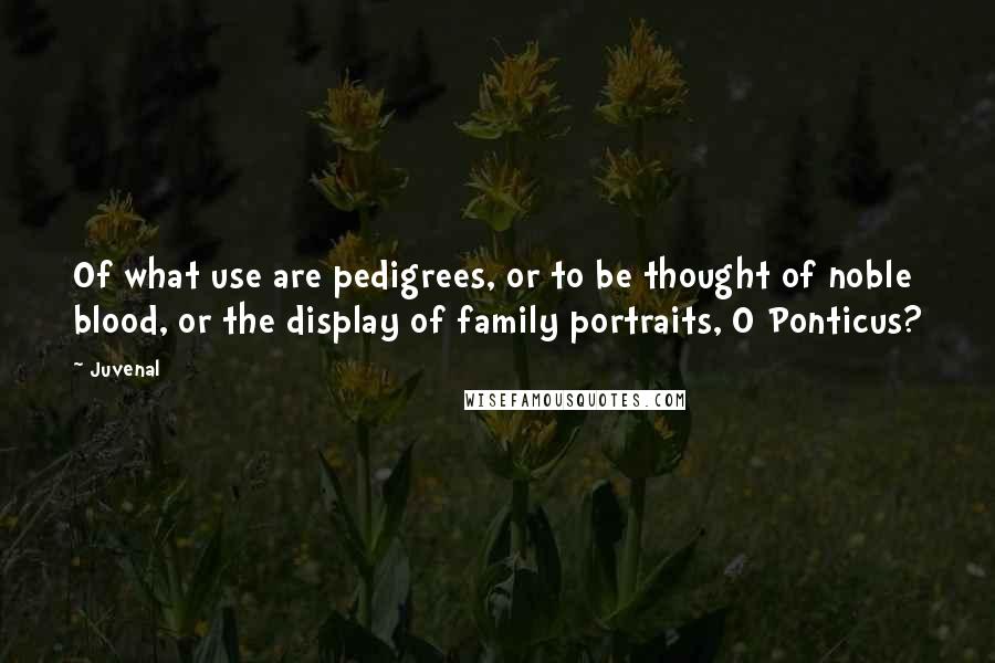 Juvenal Quotes: Of what use are pedigrees, or to be thought of noble blood, or the display of family portraits, O Ponticus?