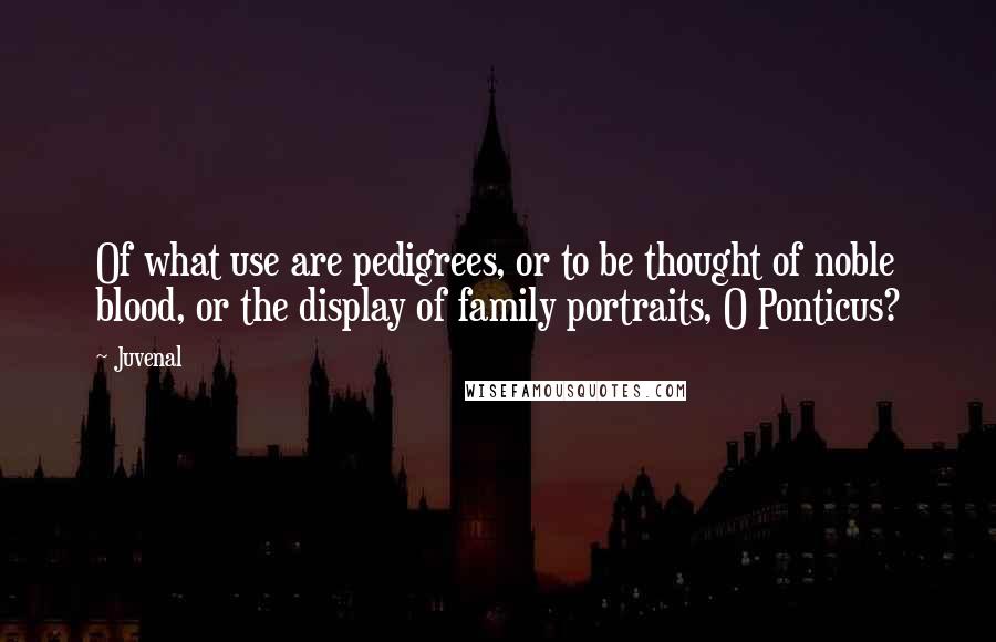 Juvenal Quotes: Of what use are pedigrees, or to be thought of noble blood, or the display of family portraits, O Ponticus?