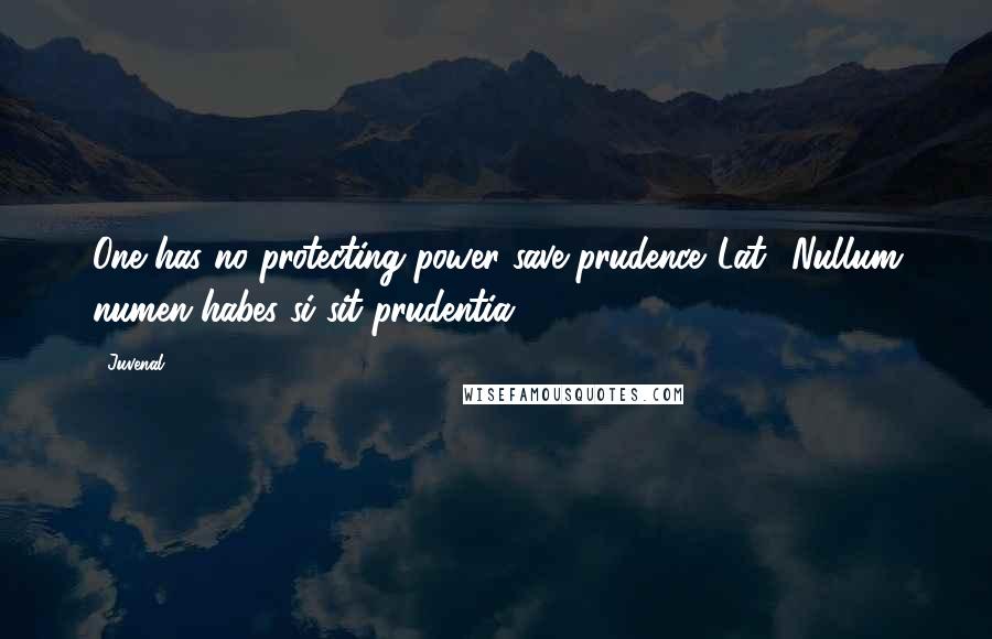 Juvenal Quotes: One has no protecting power save prudence.[Lat., Nullum numen habes si sit prudentia.]