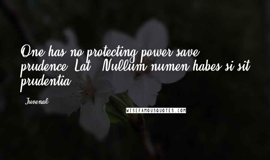 Juvenal Quotes: One has no protecting power save prudence.[Lat., Nullum numen habes si sit prudentia.]