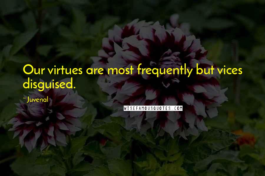 Juvenal Quotes: Our virtues are most frequently but vices disguised.