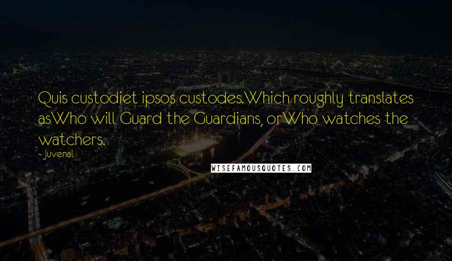 Juvenal Quotes: Quis custodiet ipsos custodes.Which roughly translates asWho will Guard the Guardians, orWho watches the watchers.