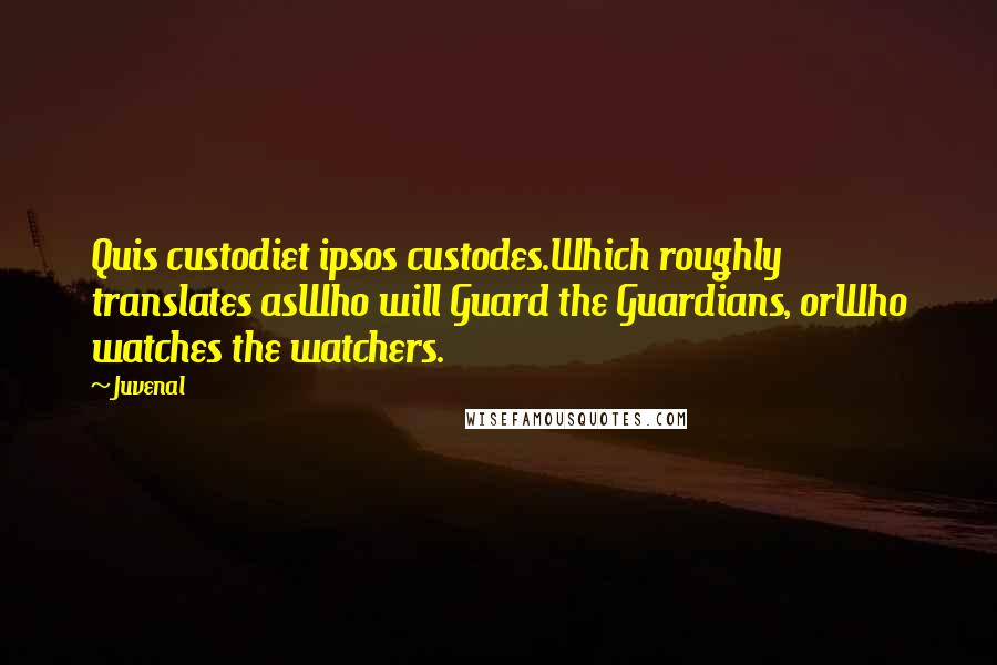 Juvenal Quotes: Quis custodiet ipsos custodes.Which roughly translates asWho will Guard the Guardians, orWho watches the watchers.