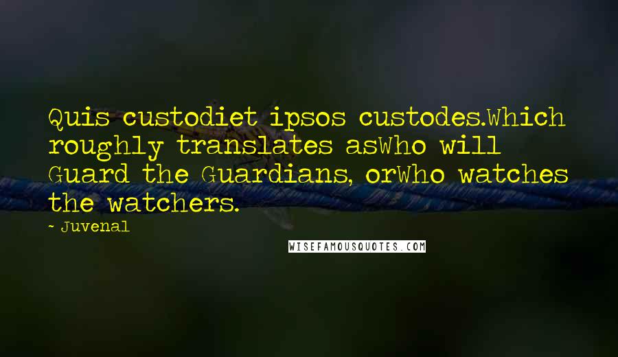 Juvenal Quotes: Quis custodiet ipsos custodes.Which roughly translates asWho will Guard the Guardians, orWho watches the watchers.