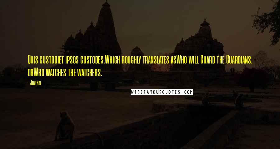 Juvenal Quotes: Quis custodiet ipsos custodes.Which roughly translates asWho will Guard the Guardians, orWho watches the watchers.