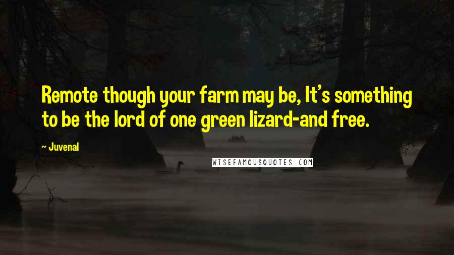 Juvenal Quotes: Remote though your farm may be, It's something to be the lord of one green lizard-and free.