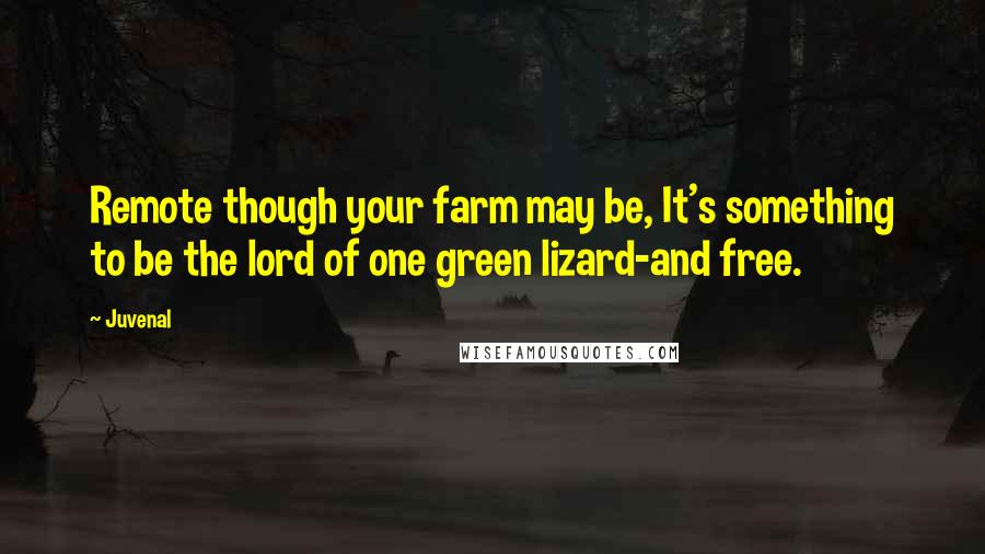 Juvenal Quotes: Remote though your farm may be, It's something to be the lord of one green lizard-and free.