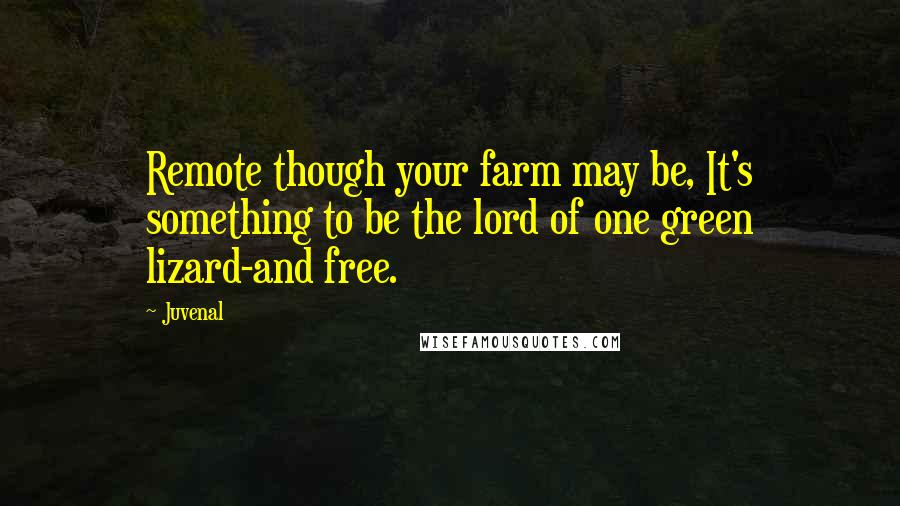 Juvenal Quotes: Remote though your farm may be, It's something to be the lord of one green lizard-and free.
