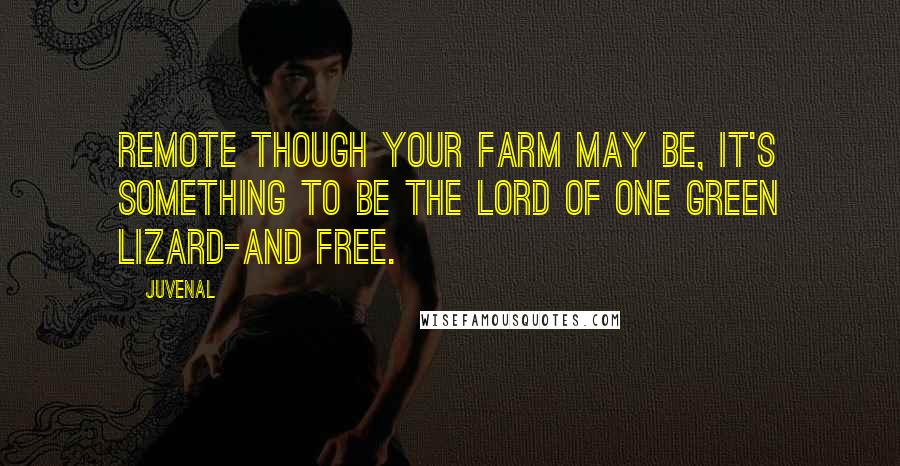 Juvenal Quotes: Remote though your farm may be, It's something to be the lord of one green lizard-and free.