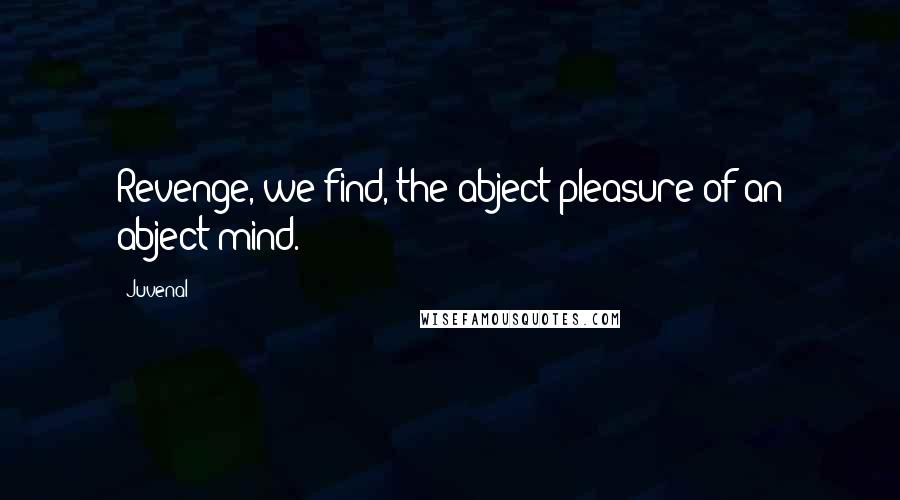 Juvenal Quotes: Revenge, we find, the abject pleasure of an abject mind.