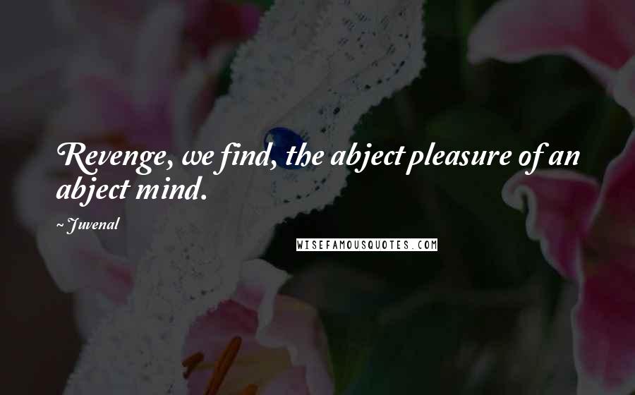 Juvenal Quotes: Revenge, we find, the abject pleasure of an abject mind.