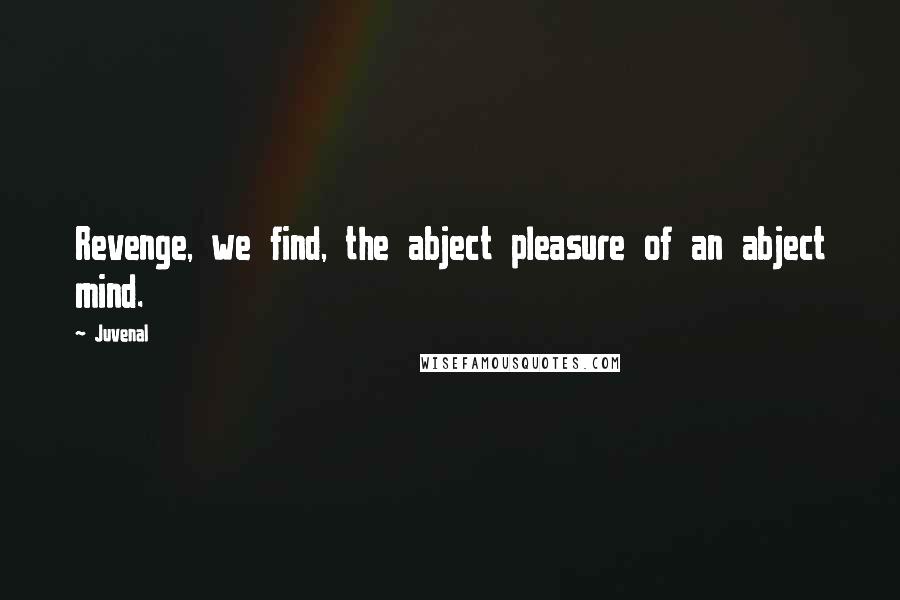 Juvenal Quotes: Revenge, we find, the abject pleasure of an abject mind.