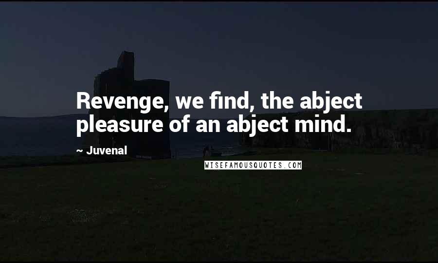 Juvenal Quotes: Revenge, we find, the abject pleasure of an abject mind.